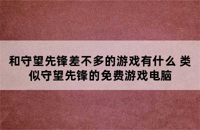 和守望先锋差不多的游戏有什么 类似守望先锋的免费游戏电脑